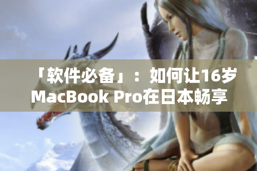 「軟件必備」：如何讓16歲MacBook Pro在日本暢享優(yōu)秀表現(xiàn)？