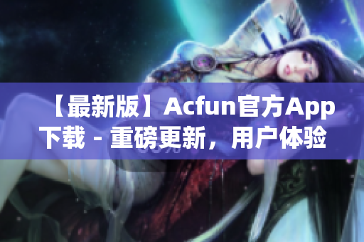 【最新版】Acfun官方App下載 - 重磅更新，用戶體驗提升，讓你欲罷不能！