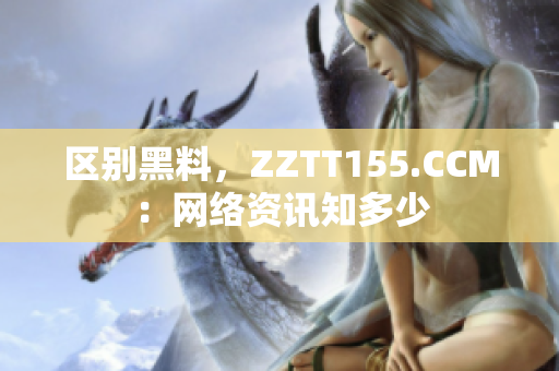 區(qū)別黑料，ZZTT155.CCM：網(wǎng)絡(luò)資訊知多少