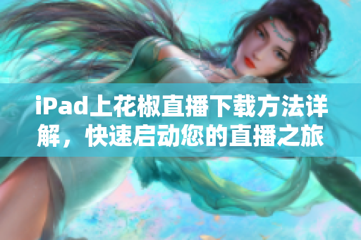 iPad上花椒直播下載方法詳解，快速啟動您的直播之旅！