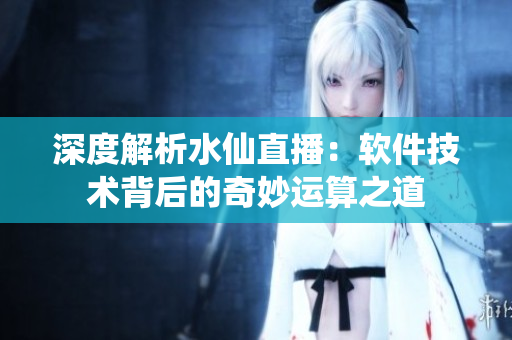 深度解析水仙直播：軟件技術(shù)背后的奇妙運(yùn)算之道
