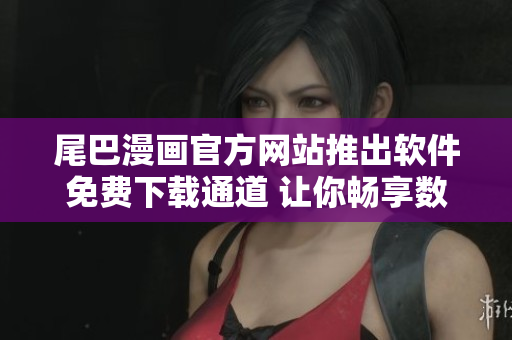 尾巴漫畫官方網(wǎng)站推出軟件免費下載通道 讓你暢享數(shù)百部精彩漫畫內(nèi)容!