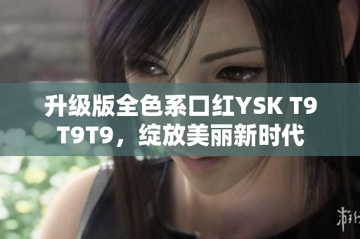 升級版全色系口紅YSK T9T9T9，綻放美麗新時代