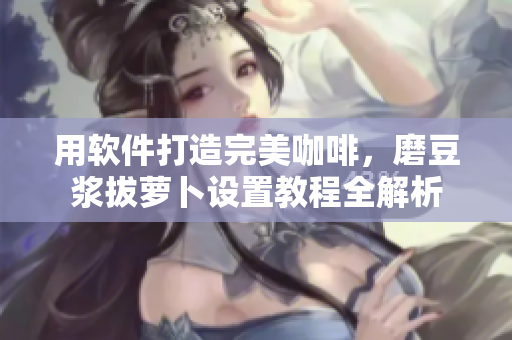用軟件打造完美咖啡，磨豆?jié){拔蘿卜設置教程全解析