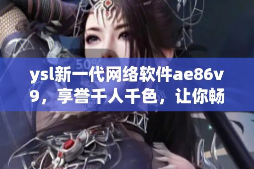 ysl新一代網(wǎng)絡(luò)軟件ae86v9，享譽(yù)千人千色，讓你暢游網(wǎng)絡(luò)世界