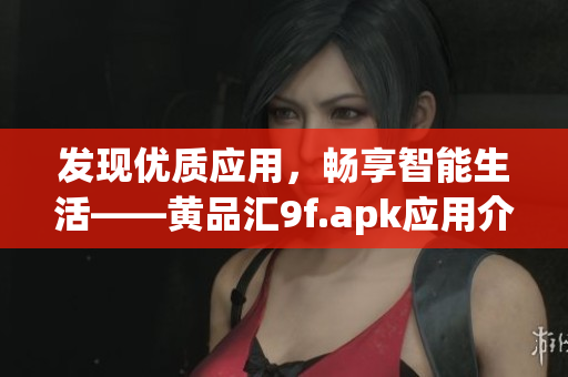 發(fā)現(xiàn)優(yōu)質(zhì)應(yīng)用，暢享智能生活——黃品匯9f.apk應(yīng)用介紹