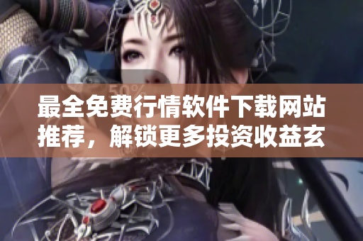 最全免費(fèi)行情軟件下載網(wǎng)站推薦，解鎖更多投資收益玄機(jī)！