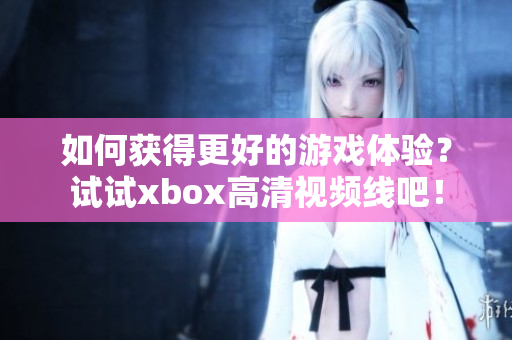 如何獲得更好的游戲體驗(yàn)？試試xbox高清視頻線吧！