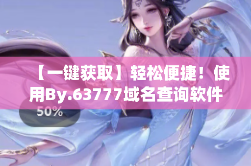 【一鍵獲取】輕松便捷！使用By.63777域名查詢軟件，快速獲取您需要的信息！