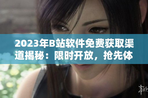 2023年B站軟件免費(fèi)獲取渠道揭秘：限時(shí)開(kāi)放，搶先體驗(yàn)！