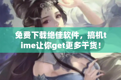 免費下載絕佳軟件，搞機time讓你get更多干貨！