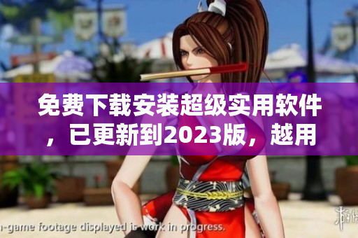 免費(fèi)下載安裝超級(jí)實(shí)用軟件，已更新到2023版，越用越順暢！