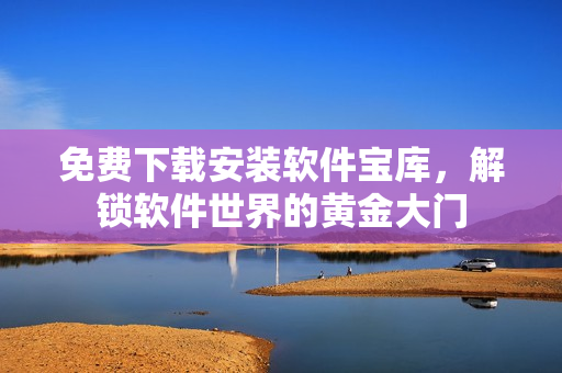 免費(fèi)下載安裝軟件寶庫(kù)，解鎖軟件世界的黃金大門(mén)