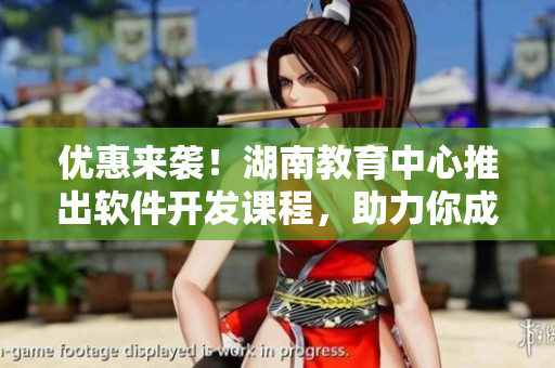 優(yōu)惠來襲！湖南教育中心推出軟件開發(fā)課程，助力你成為編程高手