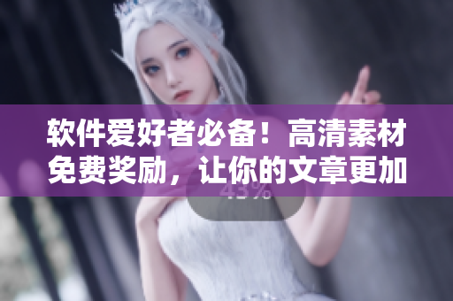 軟件愛好者必備！高清素材免費(fèi)獎(jiǎng)勵(lì)，讓你的文章更加流暢