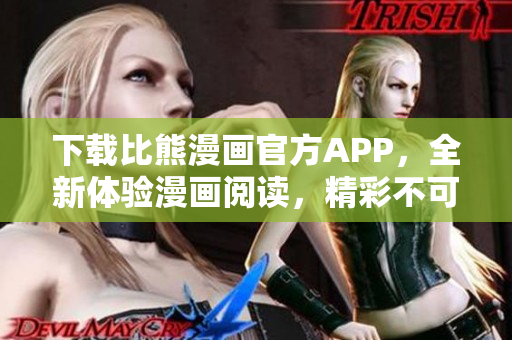 下載比熊漫畫(huà)官方APP，全新體驗(yàn)漫畫(huà)閱讀，精彩不可錯(cuò)過(guò)！