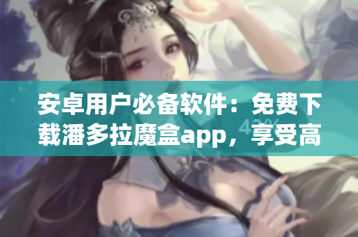 安卓用戶必備軟件：免費(fèi)下載潘多拉魔盒app，享受高效便捷的音樂服務(wù)