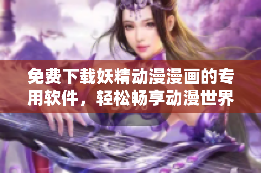 免費(fèi)下載妖精動漫漫畫的專用軟件，輕松暢享動漫世界