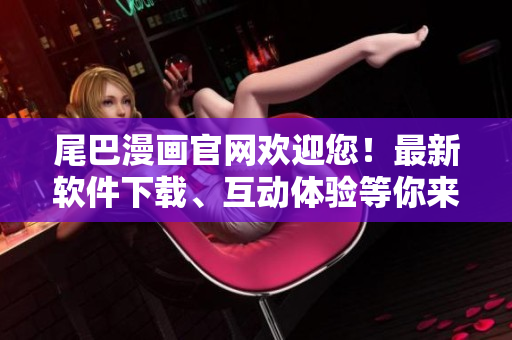 尾巴漫畫官網(wǎng)歡迎您！最新軟件下載、互動(dòng)體驗(yàn)等你來！