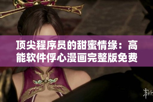 頂尖程序員的甜蜜情緣：高能軟件俘心漫畫完整版免費閱讀