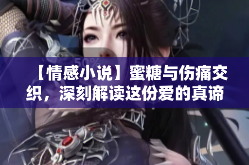 【情感小說】蜜糖與傷痛交織，深刻解讀這份愛的真諦