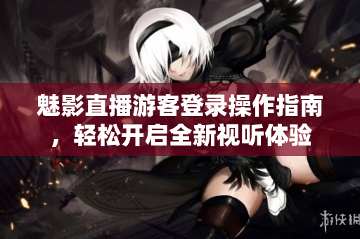 魅影直播游客登錄操作指南，輕松開啟全新視聽體驗(yàn)