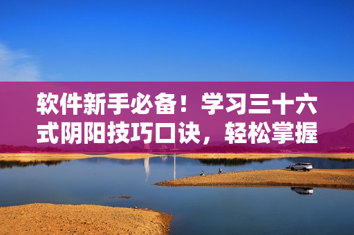 軟件新手必備！學(xué)習(xí)三十六式陰陽技巧口訣，輕松掌握軟件操作竅門