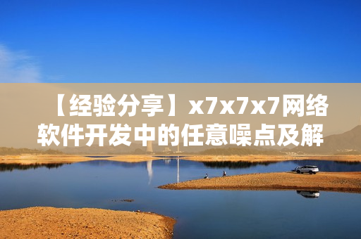 【經(jīng)驗分享】x7x7x7網(wǎng)絡(luò)軟件開發(fā)中的任意噪點及解決方案