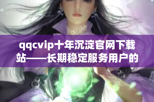 qqcvip十年沉淀官網(wǎng)下載站——長期穩(wěn)定服務(wù)用戶的網(wǎng)絡(luò)軟件下載平臺