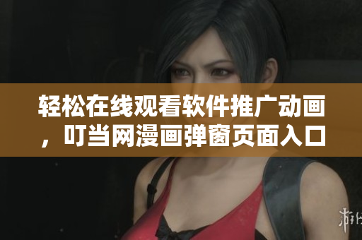 輕松在線觀看軟件推廣動(dòng)畫，叮當(dāng)網(wǎng)漫畫彈窗頁面入口全方位解析