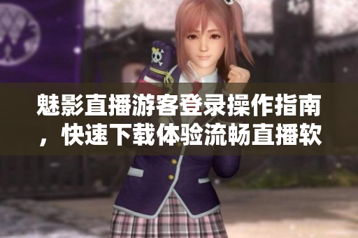 魅影直播游客登錄操作指南，快速下載體驗(yàn)流暢直播軟件