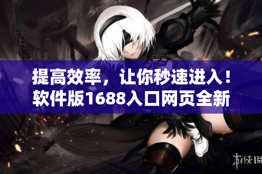 提高效率，讓你秒速進(jìn)入！軟件版1688入口網(wǎng)頁全新升級(jí)