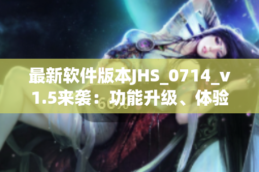 最新軟件版本JHS_0714_v1.5來襲：功能升級、體驗優(yōu)化