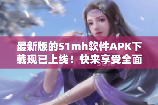 最新版的51mh軟件APK下載現(xiàn)已上線！快來享受全面升級的精彩體驗(yàn)！