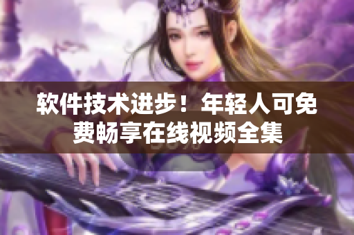 軟件技術(shù)進(jìn)步！年輕人可免費(fèi)暢享在線視頻全集