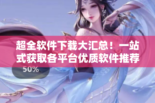 超全軟件下載大匯總！一站式獲取各平臺優(yōu)質(zhì)軟件推薦