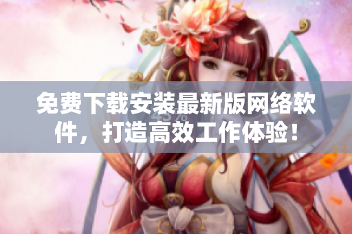 免費下載安裝最新版網(wǎng)絡軟件，打造高效工作體驗！