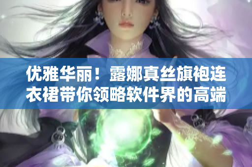 優(yōu)雅華麗！露娜真絲旗袍連衣裙帶你領(lǐng)略軟件界的高端時(shí)尚