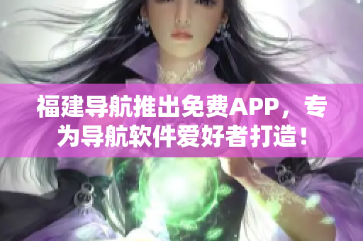 福建導(dǎo)航推出免費(fèi)APP，專為導(dǎo)航軟件愛好者打造！