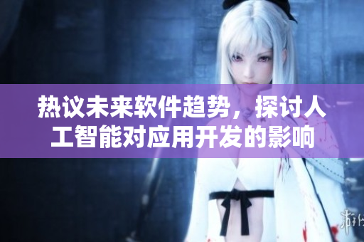 熱議未來軟件趨勢，探討人工智能對應(yīng)用開發(fā)的影響