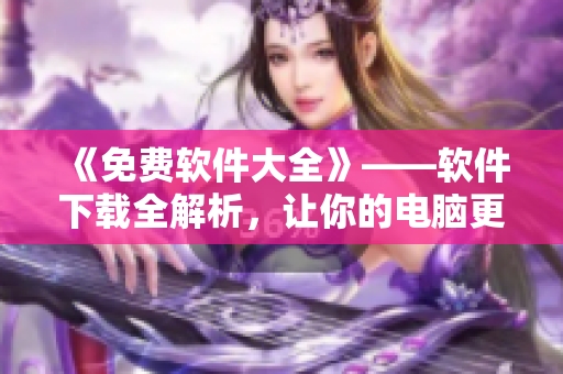 《免費(fèi)軟件大全》——軟件下載全解析，讓你的電腦更加智能