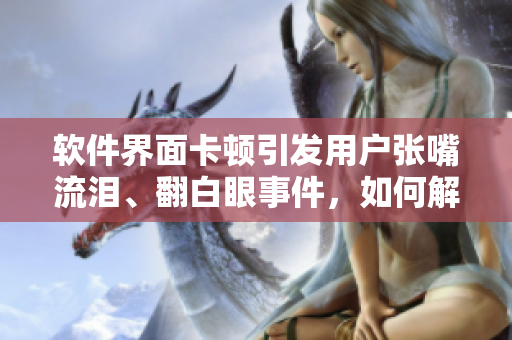 軟件界面卡頓引發(fā)用戶張嘴流淚、翻白眼事件，如何解決？