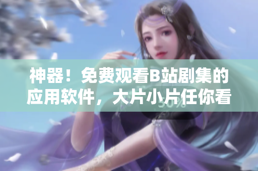 神器！免費(fèi)觀看B站劇集的應(yīng)用軟件，大片小片任你看！