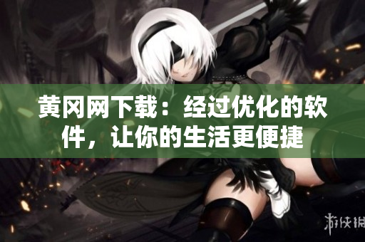 黃岡網下載：經過優(yōu)化的軟件，讓你的生活更便捷