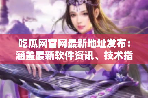 吃瓜網(wǎng)官網(wǎng)最新地址發(fā)布：涵蓋最新軟件資訊、技術(shù)指南與軟件下載