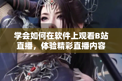 學(xué)會(huì)如何在軟件上觀看B站直播，體驗(yàn)精彩直播內(nèi)容