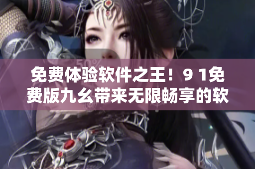 免費體驗軟件之王！9 1免費版九幺帶來無限暢享的軟件新時代