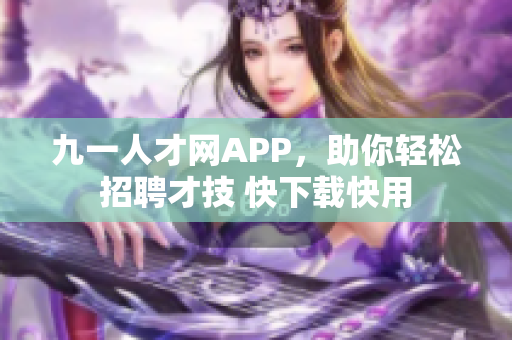 九一人才網(wǎng)APP，助你輕松招聘才技 快下載快用