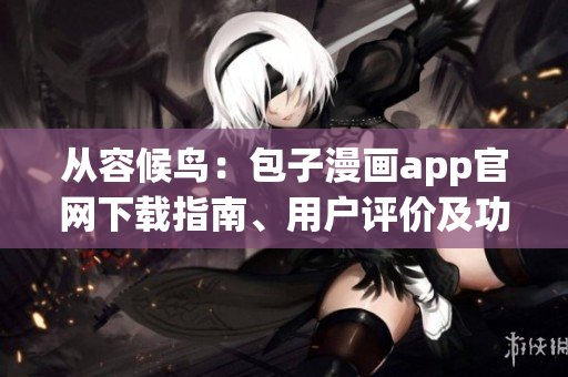 從容候鳥：包子漫畫app官網(wǎng)下載指南、用戶評價及功能回顧