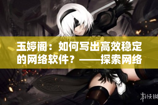 玉婷閣：如何寫出高效穩(wěn)定的網(wǎng)絡(luò)軟件？——探索網(wǎng)絡(luò)軟件的開發(fā)技巧